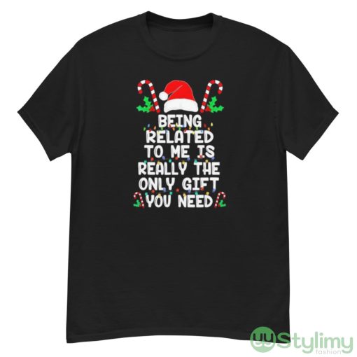 Being related to me is really the only gift you need Christmas shirt