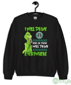 The Grinch I Will Drink Starbucks Coffee Here Or There I Will Drink Starbucks Everywhere Shirt - Unisex Crewneck Sweatshirt