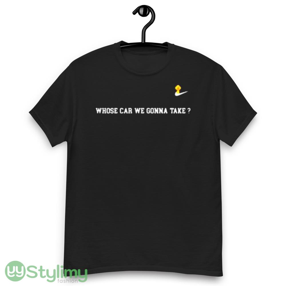 Nike Whose Car We Gonna Take Shirt 6 Nike Whose Car We Gonna Take Shirt - Men’s Classic Tee Gildan 5000
