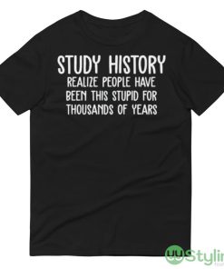 Study history realize people have been this stupid for thousands of years T shirt - 980 Lightweight Fashion Short Sleeve T-Shirt
