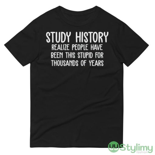 Study history realize people have been this stupid for thousands of years T shirt