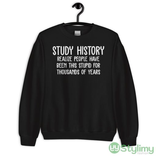 Study history realize people have been this stupid for thousands of years T shirt