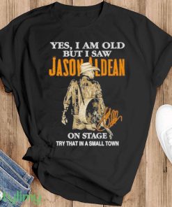 Yes I Am Old But I Saw Jason Aldean On Stage Try That In A Small Town T Shirt - Black T-Shirt